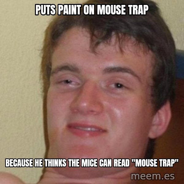 really high guy meme: Puts paint on mouse trap / because he thinks the mice can read "mouse trap"