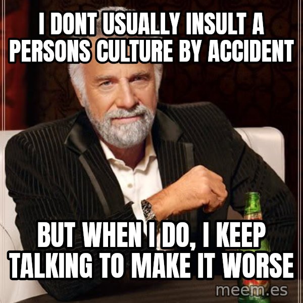 The Most Interesting Man In The World meme: i dont usually insult a persons culture by accident / but when i do, i keep talking to make it worse