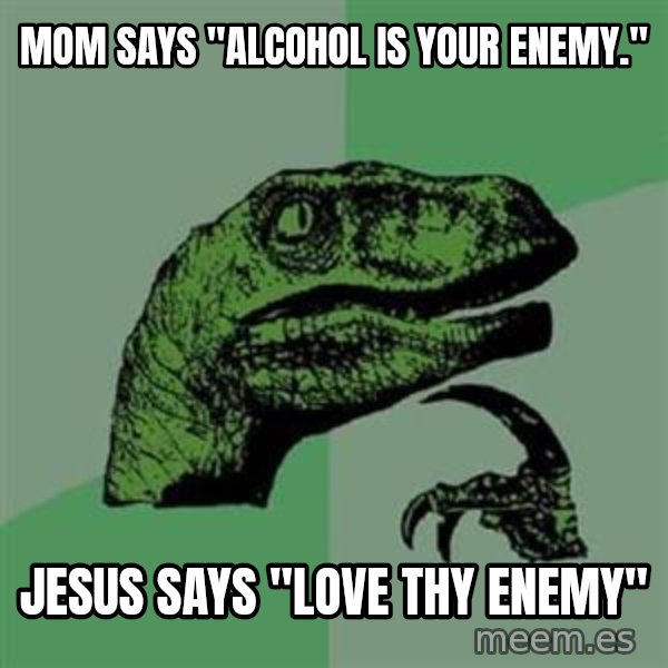 Philosoraptor meme: MOM says "AlcOhoL IS YOUR ENEMY." / jESUS SAYS "LOVE THY ENEMY"