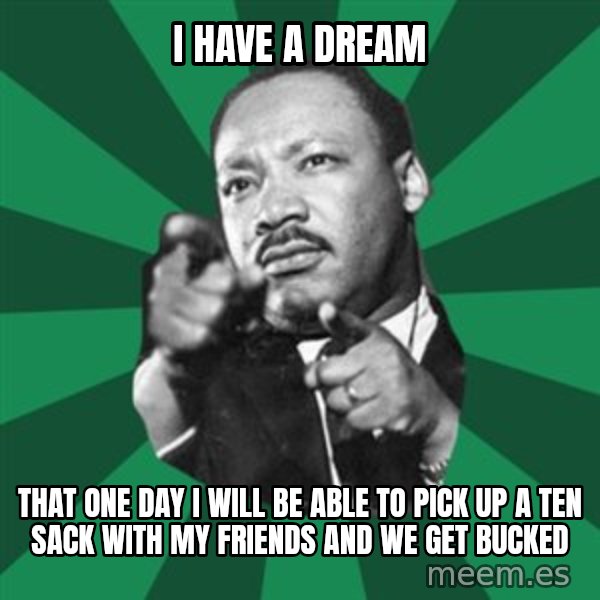 Martin Luther King jr.  meme: I have a dream / That one day I will be able to pick up a ten sack with my friends and we get bucked
