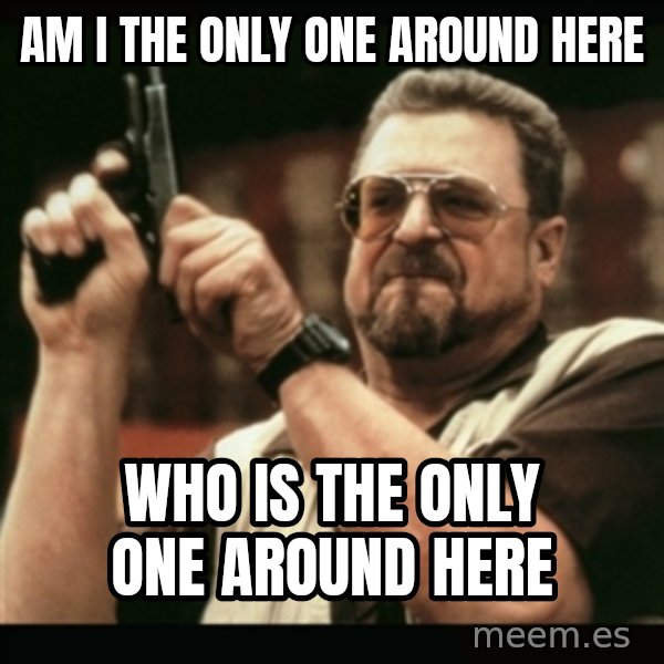 am i the only one around here meme: am i the only one around here / who is the only one around here