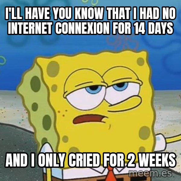 I'll have you know Spongebob meme: I'LL HAVE YOU KNOW THAT I HAD NO INTERNET CONNEXION FOR 14 DAYS / AND I ONLY CRIED FOR 2 WEEKS