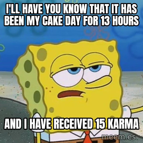 I'll have you know Spongebob meme: I'll have you know that it has been my cake day for 13 hours / And I have received 15 karma