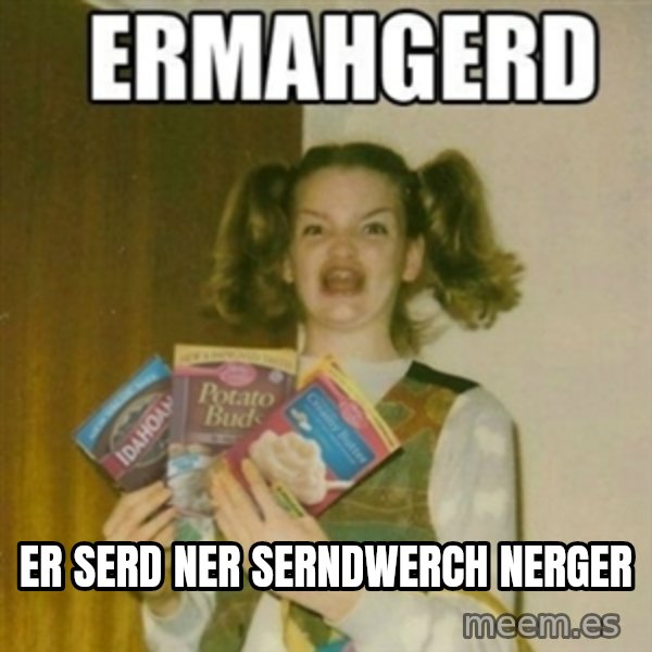Ermahgerd meme: er serd ner serndwerch nerger