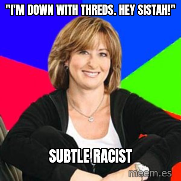 Sheltering Suburban Mom meme: "I'M DOWN WITH THREDS. HEY SISTAH!" / SUBTLE RACIST