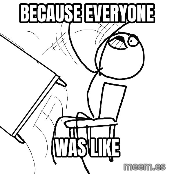 Desk Flip Rage Guy meme: because everyone / was like