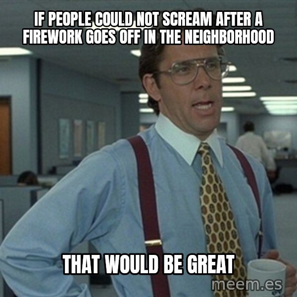 Office Space That Would Be Great meme: If people could not scream after a firework goes off in the neighborhood / That would be great