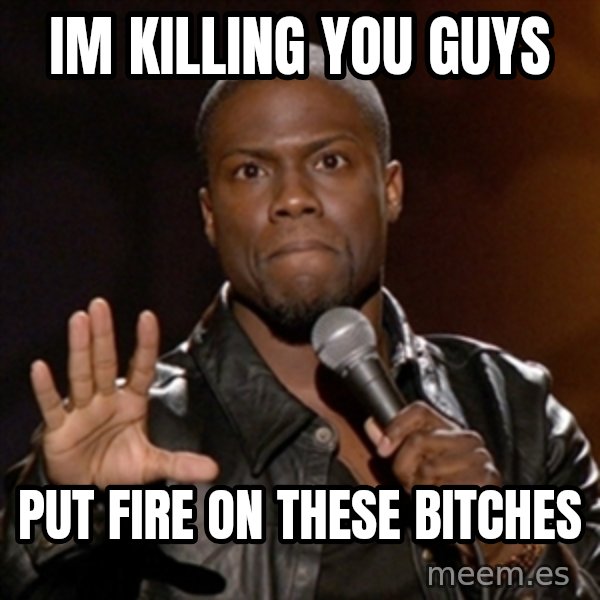 Kevin Hart meme: Im killing you guys / Put fire on these bitches