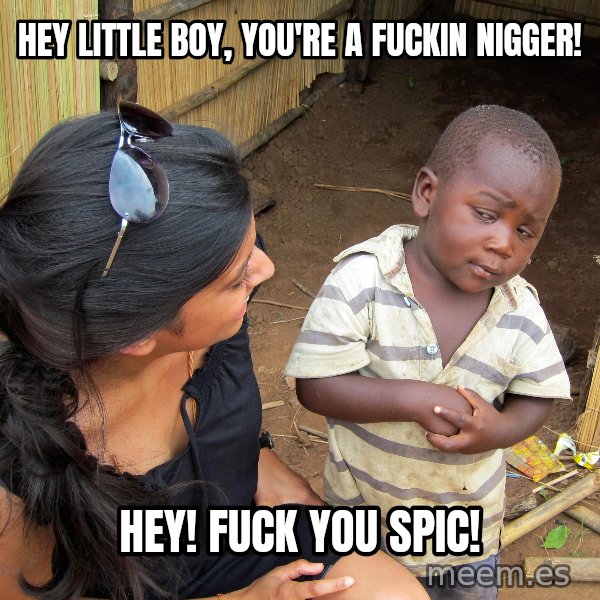 Skeptical African Child meme: HEY LITTLE BOY, YOU'RE A FUCKIN NIGGER! / HEY! FUCK YOU SPIC!