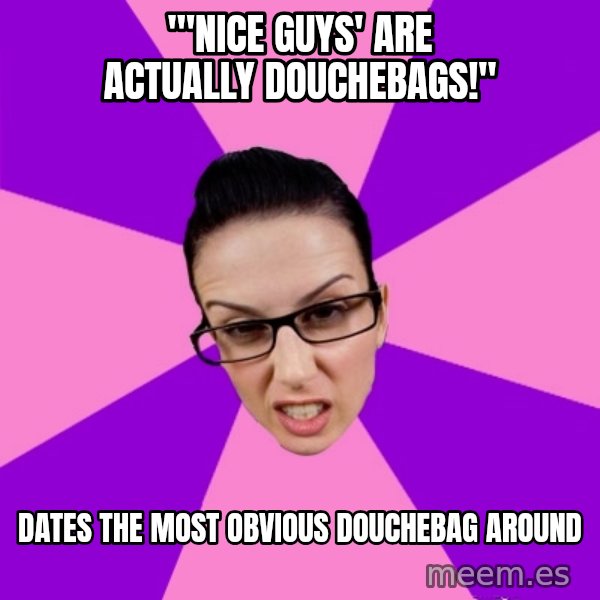 Privilege Denying Feminist meme: "'Nice guys' are actually douchebags!" / Dates the most obvious douchebag around