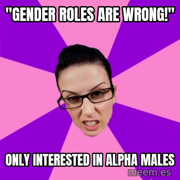 Privilege Denying Feminist meme: "Gender roles are wrong!" / Only interested in alpha males