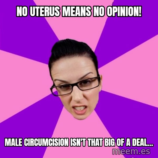 Privilege Denying Feminist meme: No uterus means no opinion! / MAle circumcision isn't that big of a deal...