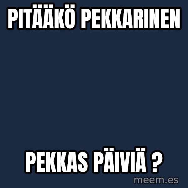 Katainen Perkele meme: Pitääkö        Pekkarinen / Pekkas   päiviä ?