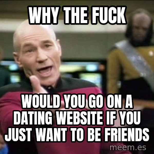 Why the fuck meme: why the fuck / would you go on a dating website if you just want to be friends