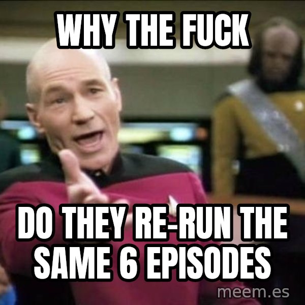 Why the fuck meme: WHY THE FUCK / DO THEY RE-RUN THE SAME 6 EPISODES