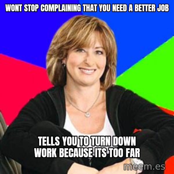 Sheltering Suburban Mom meme: Wont stop complaining that you need a better job / Tells you to turn down work because its too far