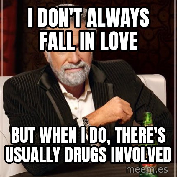 The Most Interesting Man In The World meme: i don't always fall in love / but when i do, there's usually drugs involved
