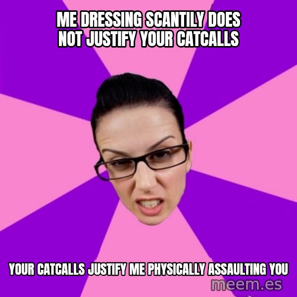 Privilege Denying Feminist meme: me dressing scantily does not justify your catcalls / your catcalls justify me physically assaulting you