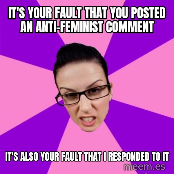 Privilege Denying Feminist meme: it's your fault that you posted an anti-feminist comment / it's also your fault that i responded to it