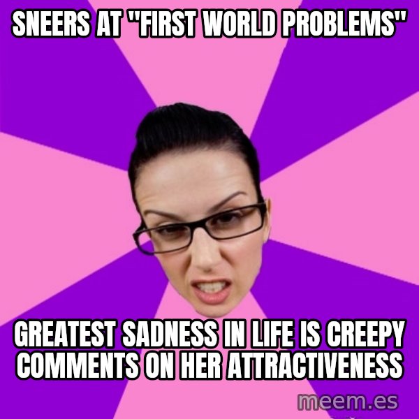 Privilege Denying Feminist meme: sneers at "first world problems" / greatest sadness in life is creepy comments on her attractiveness