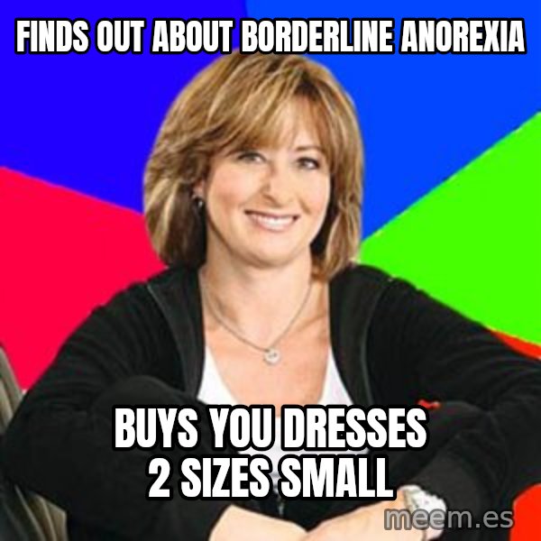 Sheltering Suburban Mom meme: Finds out about borderline anorexia / buys you dresses 2 sizes small