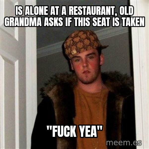 Scumbag Steve meme: Is alone at a restaurant, old grandma asks if this seat is taken / "fuck yea"