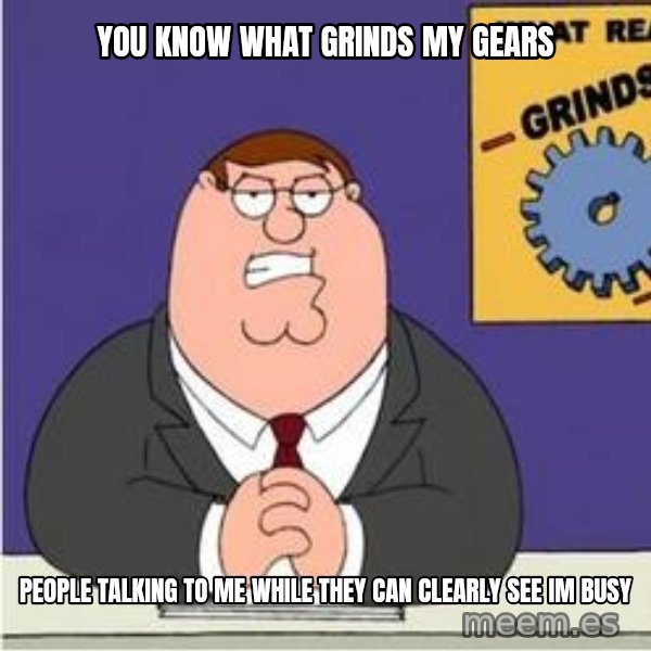 Grinds My Gears Peter Griffin meme: you know what grinds my gears / people talking to me while they can clearly see im busy