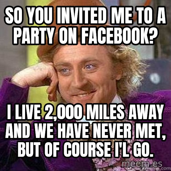 Willy Wonka meme: So you invited me to a party on facebook? / I live 2,000 miles away and we have never met, but of course i'l go.
