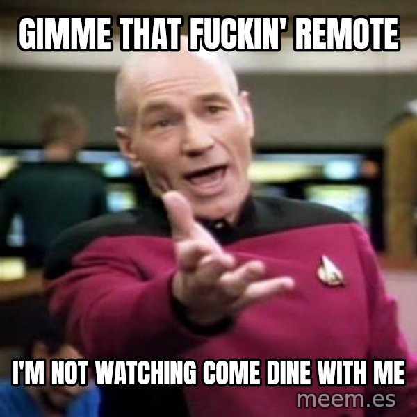 Picard Wtf meme: Gimme that fuckin' remote / I'm not watching Come Dine With Me
