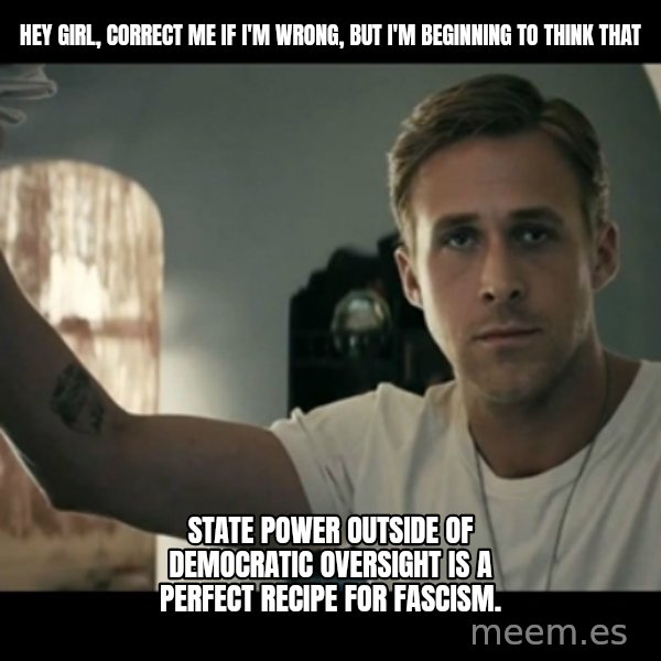 ryan gosling hey girl meme: Hey girl, Correct me if I'm wrong, but I'm beginning to think that / STATE POWER OUTSIDE OF DEMOCRATIC OVERSIGHT IS A PERFECT RECIPE FOR FASCISM.