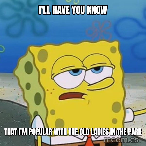 I'll have you know Spongebob meme: I'll have you know / That I'm popular with the old ladies in the park