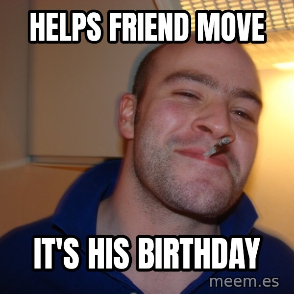 Good Guy Greg meme: HelpS friend move / it's his birthday