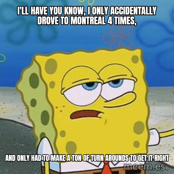 I'll have you know Spongebob meme: I'll have you know, i only accidentally drove to montreal 4 times, / and only had to make a ton of turn arounds to get it right
