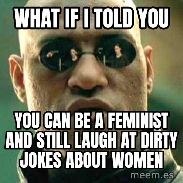 What If I Told You meme: What if i told you / you can be a feminist and still laugh at dirty jokes about women
