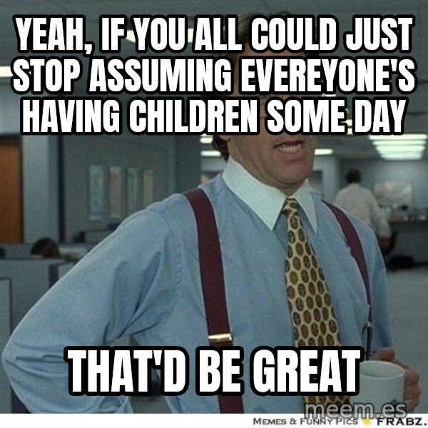 Yeah If You Could Just meme: yeah, if you all could just stop assuming evereyone's having children some day / That'd be great
