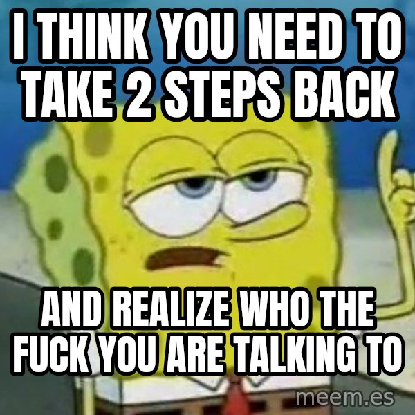 Tough Spongebob meme: I think you need to take 2 steps back / And realize who the Fuck you are talking to