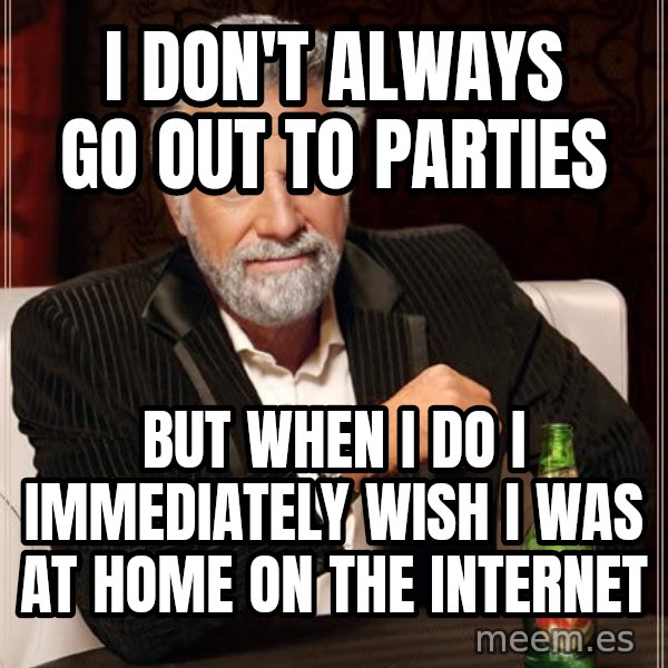 The Most Interesting Man In The World meme: i don't always go out to parties / but when i do i immediately wish i was at home on the internet