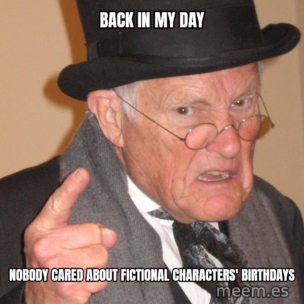Angry Old Man meme: back in my day / nobody cared about fictional characters' birthdays