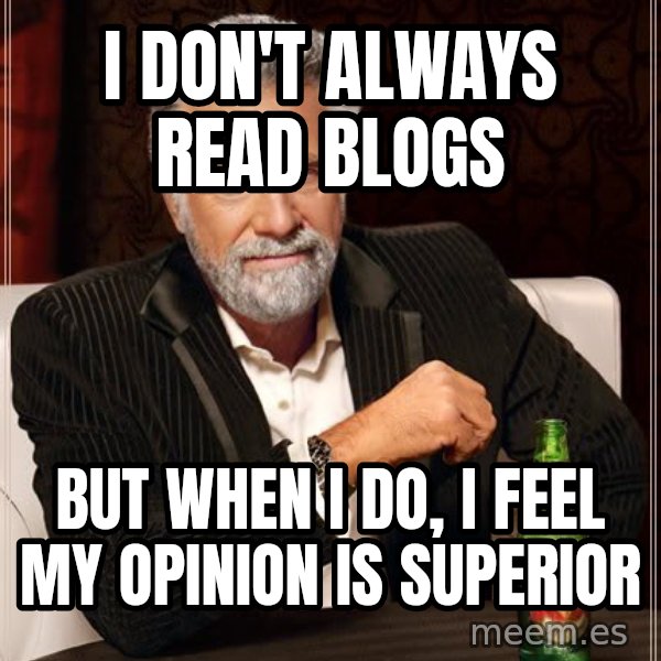 The Most Interesting Man In The World meme: i don't always read blogs / but when i do, i feel my opinion is superior
