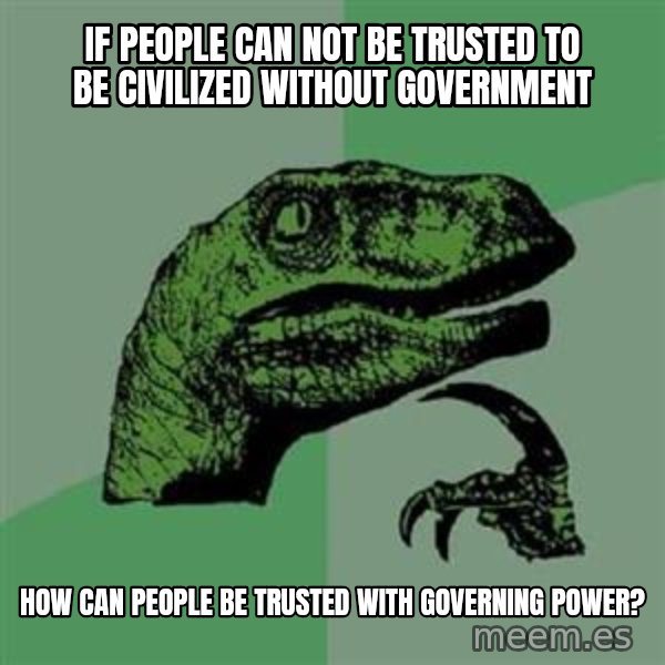 Philosoraptor meme: if people can not be trusted to be civilized without government / how can people be trusted with governing power?