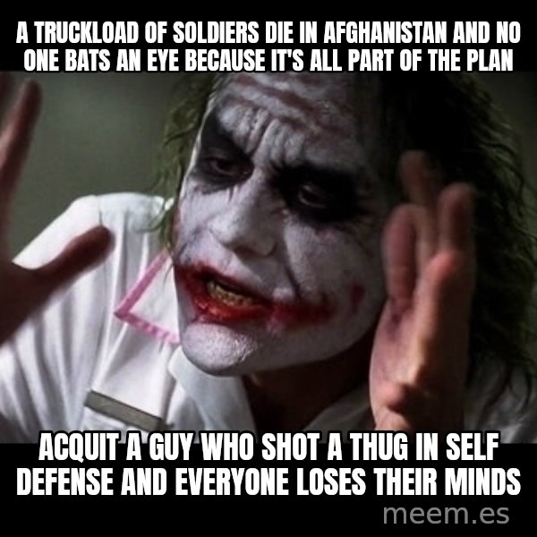 joker mind loss meme: A truckload of soldiers die in Afghanistan and no one bats an eye because it's all part of the plan / Acquit a guy who shot a thug in self defense and everyone loses their minds