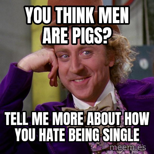 Willy Wonka meme: you think men are pigs? / Tell me more about how you hate being single