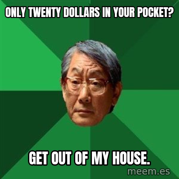 High Expectations Asian Father meme: only twenty dollars in your pocket? / get out of my house.