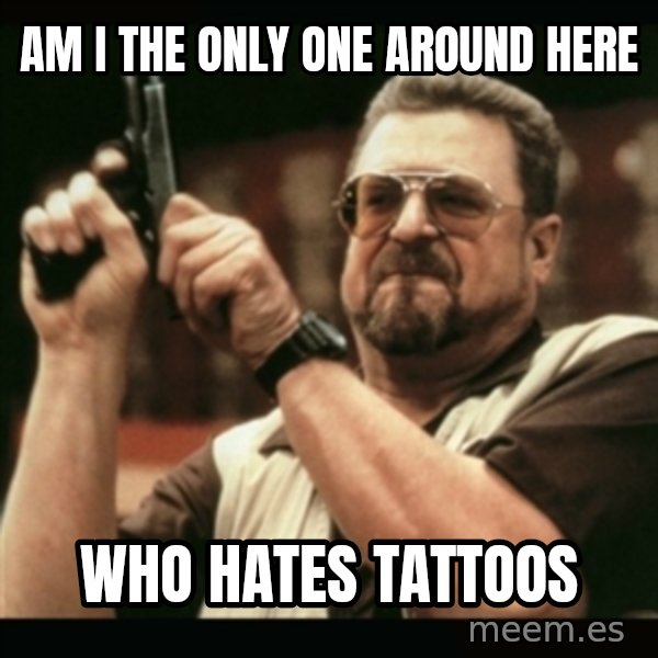 am i the only one around here meme: AM i the only one around here / Who hates tattoos