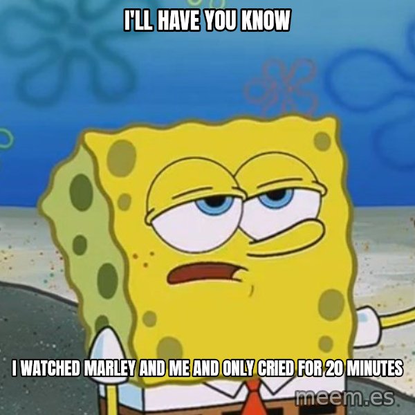 I'll have you know Spongebob meme: I'll Have you Know / I watched marley and me and only cried for 20 minutes