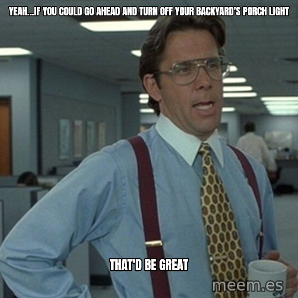 Office Space That Would Be Great meme: Yeah...If you could go ahead and turn off your backyard's porch light / That'd be great