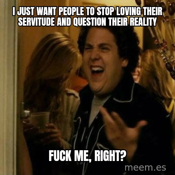 Fuck me right meme: i just want people to stop loving their servitude and question their reality / fuck me, right?