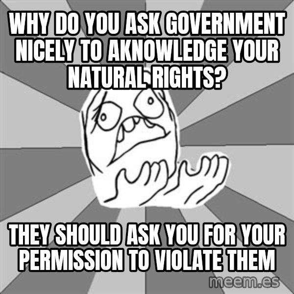 Whyyy??? meme: why do you ask government nicely to aknowledge your natural rights? / they should ask you for your permission to violate them