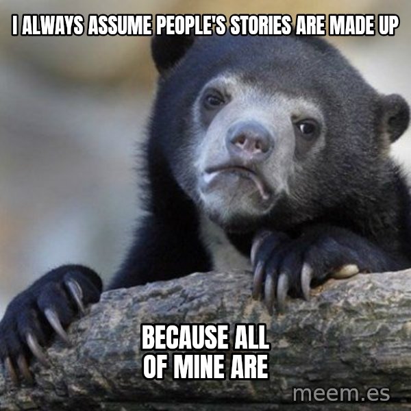 Confession Bear meme: I ALWAYS ASSUME PEOPLE'S STORIES ARE MADE UP / BECAUSE ALL OF MINE ARE