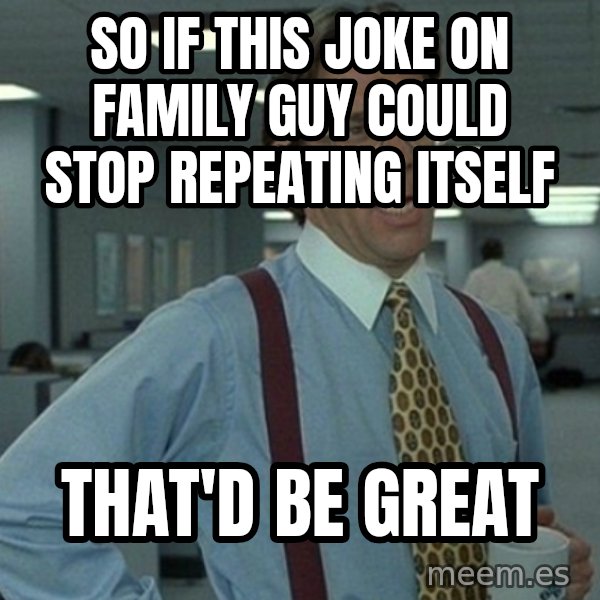Office Space That Would Be Great meme: so if this joke on family guy could stop repeating itself / that'd be great